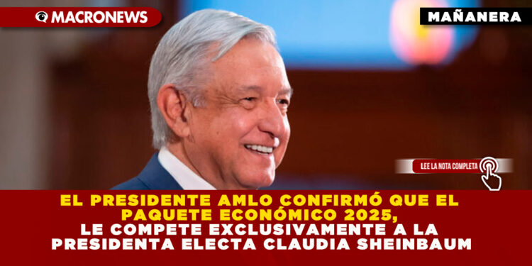 EL PRESIDENTE AMLO CONFIRMÓ QUE EL PAQUETE ECONÓMICO 2025, LE COMPETE EXCLUSIVAMENTE A LA PRESIDENTA ELECTA CLAUDIA SHEINBAUM
