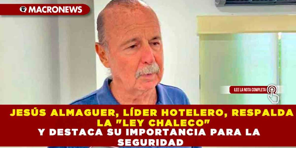 JESÚS ALMAGUER, LÍDER HOTELERO, RESPALDA LA «LEY CHALECO» Y DESTACA SU IMPORTANCIA PARA LA SEGURIDAD
