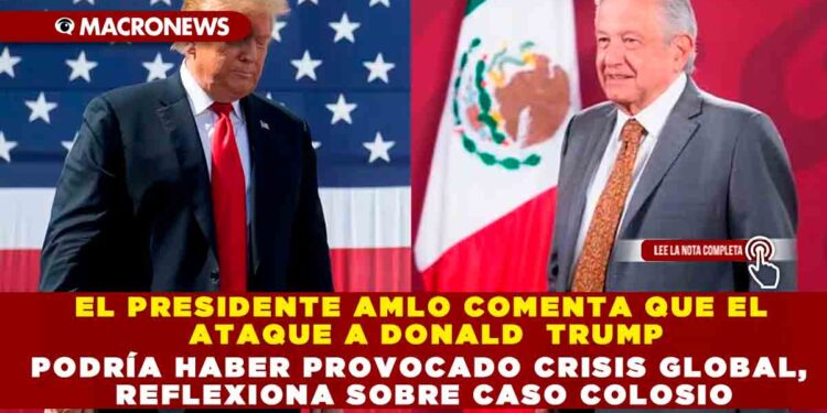 EL PRESIDENTE AMLO COMENTA QUE EL ATAQUE A DONALD TRUMP PODRÍA HABER PROVOCADO CRISIS GLOBAL, REFLEXIONA SOBRE CASO COLOSIO
