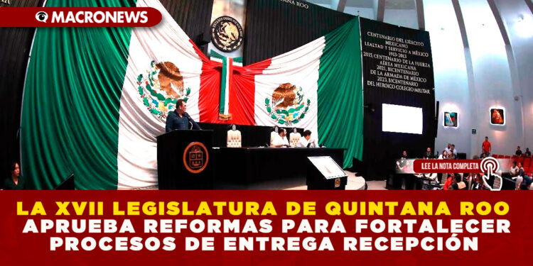 LA XVII LEGISLATURA DE QUINTANA ROO APRUEBA REFORMAS PARA FORTALECER PROCESOS DE ENTREGA RECEPCIÓN