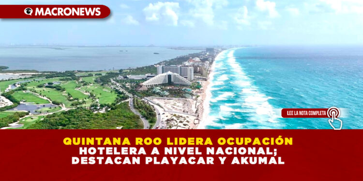 QUINTANA ROO LIDERA OCUPACIÓN HOTELERA A NIVEL NACIONAL; DESTACAN PLAYACAR Y AKUMAL