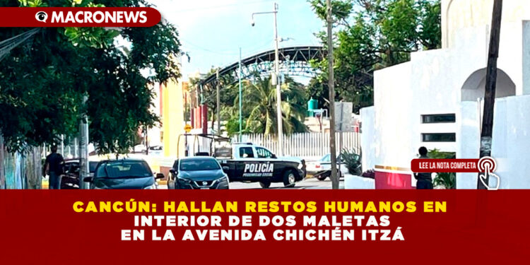 CANCÚN: HALLAN RESTOS HUMANOS EN INTERIOR DE DOS MALETAS EN LA AVENIDA CHICHÉN ITZÁ