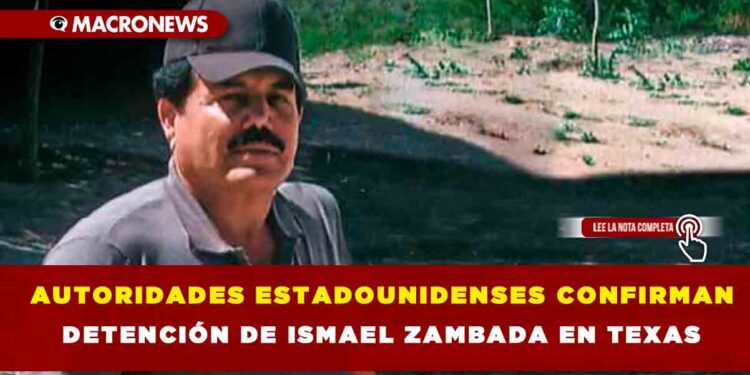 AUTORIDADES ESTADOUNIDENSES CONFIRMAN DETENCIÓN DE ISMAEL ZAMBADA EN TEXAS
