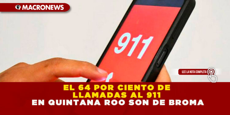 EL 64 POR CIENTO DE LLAMADAS AL 911 EN QUINTANA ROO SON DE BROMA