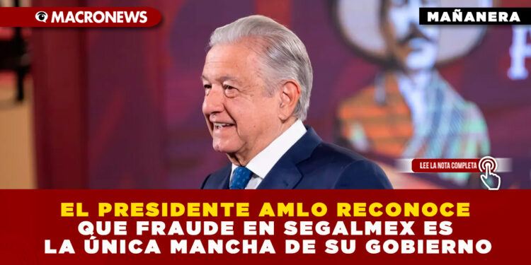 EL PRESIDENTE AMLO RECONOCE QUE FRAUDE EN SEGALMEX ES LA ÚNICA MANCHA DE SU GOBIERNO