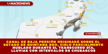 CANAL DE BAJA PRESIÓN ORIGINARÁ SOBRE EL ESTADO DE QUINTANA ROO, CIELO PARCIALMENTE NUBLADO DURANTE EL TRANSCURSO DÍA, LLUVIAS CON INTERVALOS DE CHUBASCOS