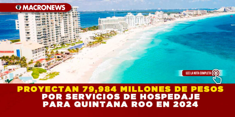 PROYECTAN 79,984 MILLONES DE PESOS POR SERVICIOS DE HOSPEDAJE PARA QUINTANA ROO EN 2024