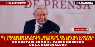 EL PRESIDENTE AMLO, REITERÓ SU LUCHA CONTRA LA CORRUPCIÓN Y CALIFICÓ A CARLOS SALINAS DE GORTARI COMO EL PADRE MODERNO DE LA DESIGUALDAD