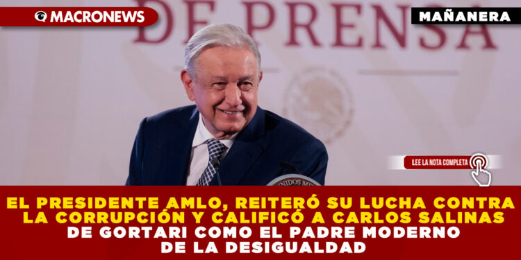 EL PRESIDENTE AMLO, REITERÓ SU LUCHA CONTRA LA CORRUPCIÓN Y CALIFICÓ A CARLOS SALINAS DE GORTARI COMO EL PADRE MODERNO DE LA DESIGUALDAD