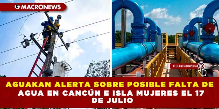 AGUAKAN ALERTA SOBRE POSIBLE FALTA DE AGUA EN CANCÚN E ISLA MUJERES EL 17 DE JULIO