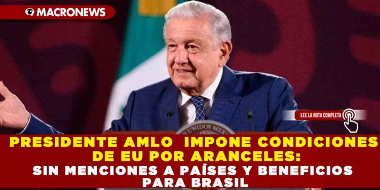 PRESIDENTE AMLO  IMPONE CONDICIONES DE EU POR ARANCELES: SIN MENCIONES A PAÍSES Y BENEFICIOS PARA BRASIL