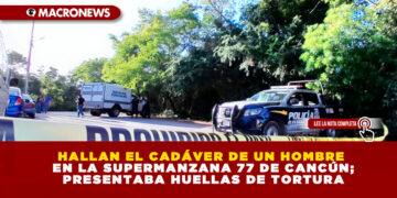 HALLAN EL CADÁVER DE UN HOMBRE EN LA SUPERMANZANA 77 DE CANCÚN; PRESENTABA HUELLAS DE TORTURA