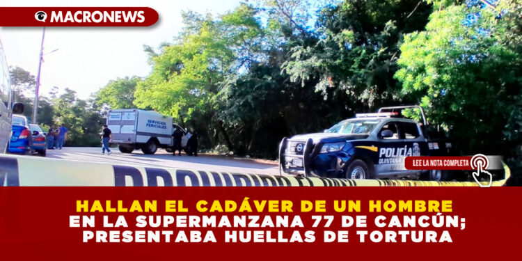 HALLAN EL CADÁVER DE UN HOMBRE EN LA SUPERMANZANA 77 DE CANCÚN; PRESENTABA HUELLAS DE TORTURA