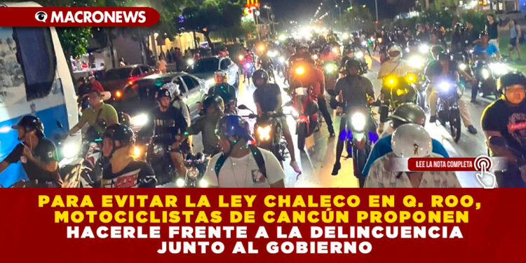 PARA EVITAR LA LEY CHALECO EN QUINTANA ROO, MOTOCICLISTAS DE CANCÚN PROPONEN HACERLE FRENTE A LA DELINCUENCIA JUNTO AL GOBIERNO
