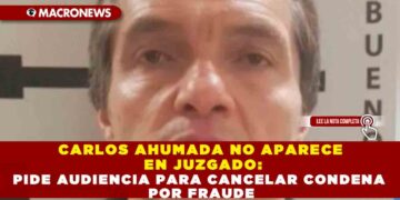 CARLOS AHUMADA NO APARECE EN JUZGADO: PIDE AUDIENCIA PARA CANCELAR CONDENA POR FRAUDE