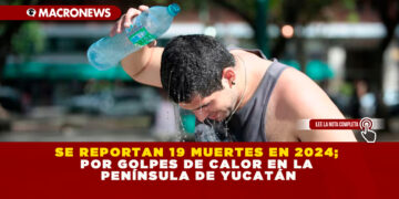 SE REPORTAN 19 MUERTES EN 2024; POR GOLPES DE CALOR EN LA PENÍNSULA DE YUCATÁN