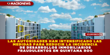 AUTORIDADES INTENSIFICAN MEDIDAS PARA REDUCIR LA INCIDENCIA DE DESARROLLOS INMOBILIARIOS FRAUDULENTOS EN QUINTANA ROO