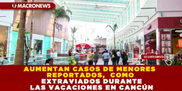 AUMENTAN CASOS DE MENORES REPORTADOS,  COMO EXTRAVIADOS DURANTE LAS VACACIONES EN CANCÚN
