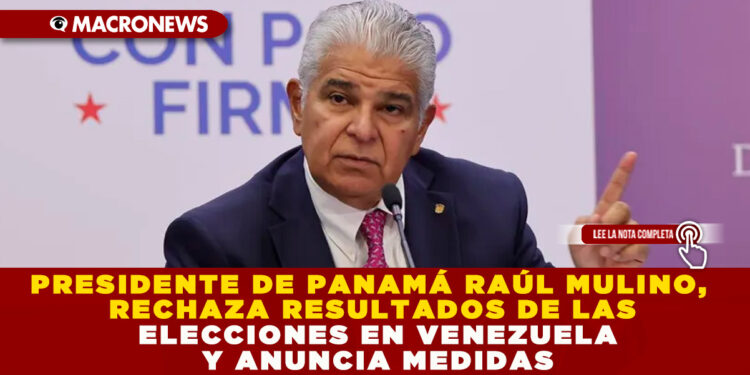 PRESIDENTE DE PANAMÁ RAÚL MULINO, RECHAZA RESULTADOS DE LAS ELECCIONES EN VENEZUELA Y ANUNCIA MEDIDAS