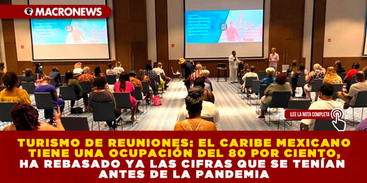 TURISMO DE REUNIONES: EL CARIBE MEXICANO TIENE UNA OCUPACIÓN DEL 80 POR CIENTO, HA REBASADO YA LAS CIFRAS QUE SE TENÍAN ANTES DE LA PANDEMIA