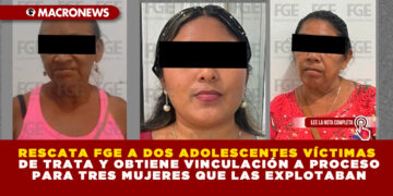 RESCATA FGE A DOS ADOLESCENTES VÍCTIMAS DE TRATA Y OBTIENE VINCULACIÓN A PROCESO PARA TRES MUJERES QUE LAS EXPLOTABAN