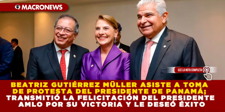 BEATRIZ GUTIÉRREZ MÜLLER ASISTE A TOMA DE PROTESTA DEL PRESIDENTE DE PANAMÁ; TRANSMITIÓ LA FELICITACIÓN DEL PRESIDENTE AMLO POR SU VICTORIA Y LE DESEÓ ÉXITO