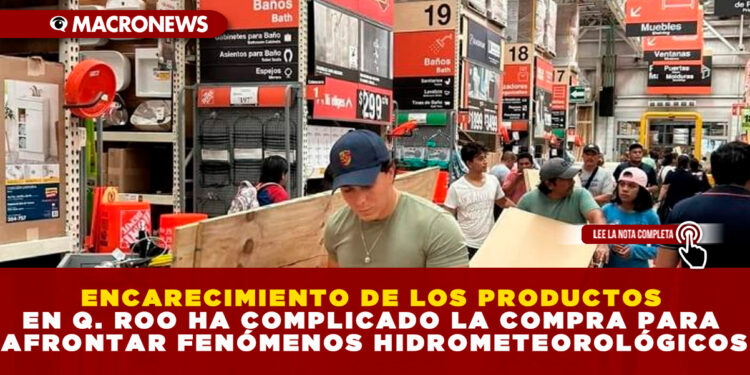 ENCARECIMIENTO DE LOS PRODUCTOS EN Q. ROO HA COMPLICADO LA COMPRA PARA AFRONTAR FENÓMENOS HIDROMETEOROLÓGICOS