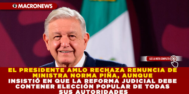 EL PRESIDENTE AMLO RECHAZA RENUNCIA DE MINISTRA NORMA PIÑA, AUNQUE INSISTIÓ EN QUE LA REFORMA JUDICIAL DEBE CONTENER ELECCIÓN POPULAR DE TODAS SUS AUTORIDADES