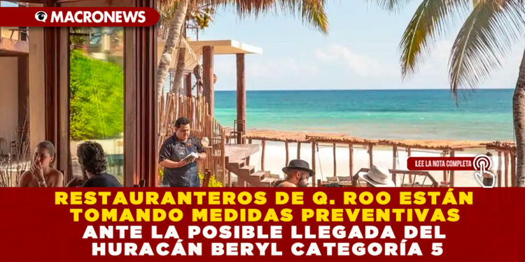 RESTAURANTEROS DE Q. ROO ESTÁN TOMANDO MEDIDAS PREVENTIVAS ANTE LA POSIBLE LLEGADA DEL HURACÁN BERYL CATEGORÍA 5