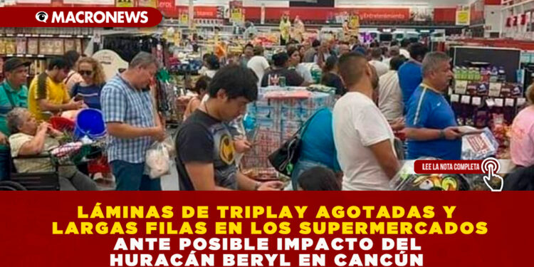 LÁMINAS DE TRIPLAY AGOTADAS Y LARGAS FILAS EN LOS SUPERMERCADOS ANTE POSIBLE IMPACTO DEL HURACÁN BERYL EN CANCÚN