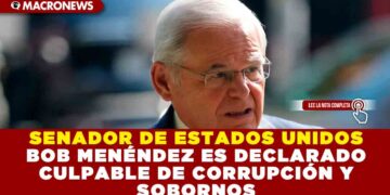 SENADOR DE ESTADOS UNIDOS BOB MENÉNDEZ ES DECLARADO CULPABLE DE CORRUPCIÓN Y SOBORNOS