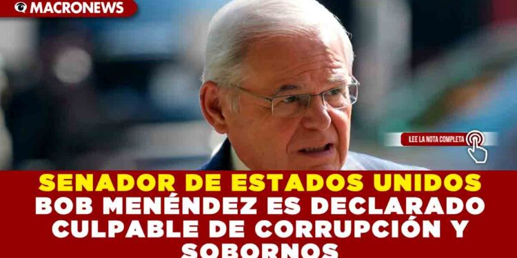 SENADOR DE ESTADOS UNIDOS BOB MENÉNDEZ ES DECLARADO CULPABLE DE CORRUPCIÓN Y SOBORNOS