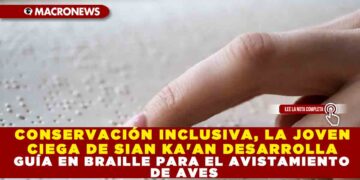 CCONSERVACIÓN INCLUSIVA, LA JOVEN CIEGA DE SIAN KA’AN DESARROLLA GUÍA EN BRAILLE PARA EL AVISTAMIENTO DE AVES EN CANCÚN