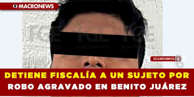 DETIENE FISCALÍA A UN SUJETO POR ROBO AGRAVADO EN BENITO JUÁREZ