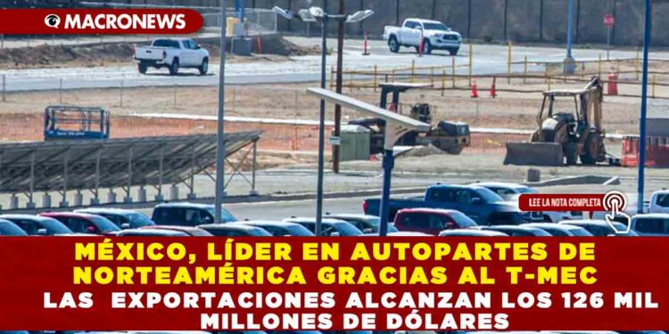 MÉXICO, LÍDER EN AUTOPARTES DE NORTEAMÉRICA GRACIAS AL T-MEC LAS  EXPORTACIONES ALCANZAN  126 MIL MILLONES DE DÓLARES