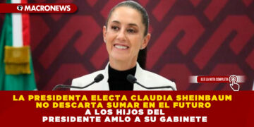 LA PRESIDENTA ELECTA CLAUDIA SHEINBAUM NO DESCARTA SUMAR EN EL FUTURO A LOS HIJOS DEL PRESIDENTE AMLO A SU GABINETE
