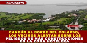 CANCÚN AL BORDE DEL COLAPSO, LOS VECINOS ALERTAN SOBRE LOS PELIGROS DE MÁS CONSTRUCCIONES EN LA ZONA HOTELERA