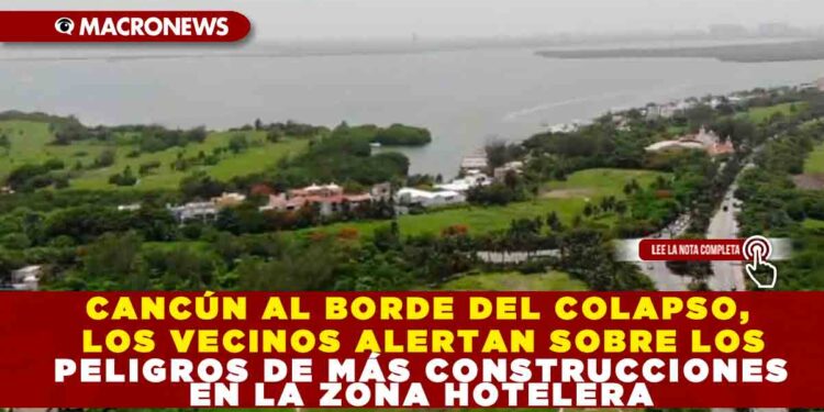 CANCÚN AL BORDE DEL COLAPSO, LOS VECINOS ALERTAN SOBRE LOS PELIGROS DE MÁS CONSTRUCCIONES EN LA ZONA HOTELERA