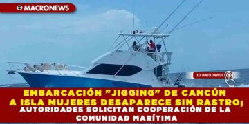 EMBARCACIÓN «JIGGING» DE CANCÚN A ISLA MUJERES DESAPARECE SIN RASTRO; AUTORIDADES SOLICITAN COOPERACIÓN DE LA COMUNIDAD MARÍTIMA