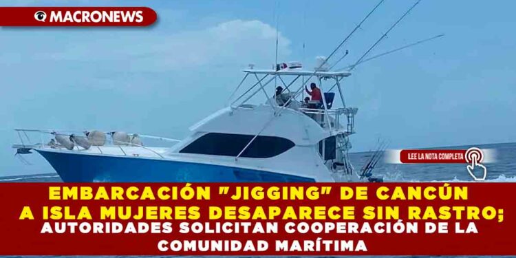 EMBARCACIÓN «JIGGING» DE CANCÚN A ISLA MUJERES DESAPARECE SIN RASTRO; AUTORIDADES SOLICITAN COOPERACIÓN DE LA COMUNIDAD MARÍTIMA