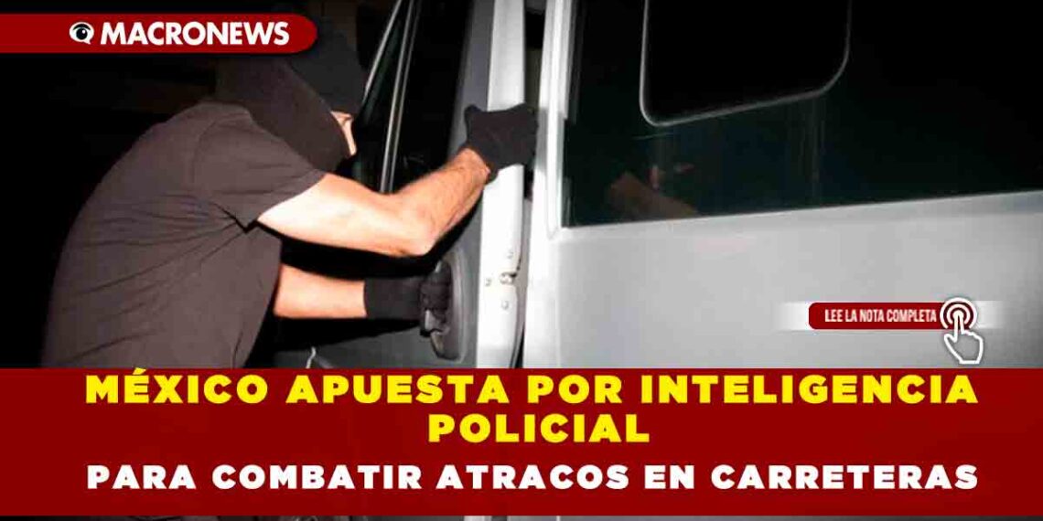 MÉXICO APUESTA POR INTELIGENCIA POLICIAL PARA COMBATIR ATRACOS EN CARRETERAS