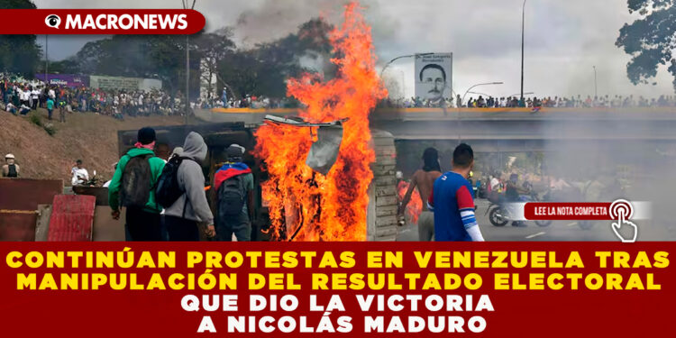 CONTINÚAN PROTESTAS EN VENEZUELA TRAS MANIPULACIÓN DEL RESULTADO ELECTORAL QUE DIO LA VICTORIA A NICOLÁS MADURO