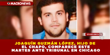 JOAQUÍN GUZMÁN LÓPEZ, HIJO DE EL CHAPO, COMPARECE ESTE MARTES ANTE TRIBUNAL EN CHICAGO
