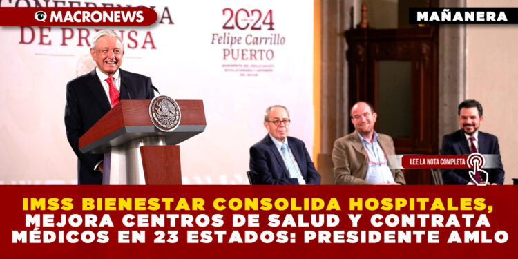 IMSS BIENESTAR CONSOLIDA HOSPITALES, MEJORA CENTROS DE SALUD Y CONTRATA MÉDICOS EN 23 ESTADOS: PRESIDENTE AMLO