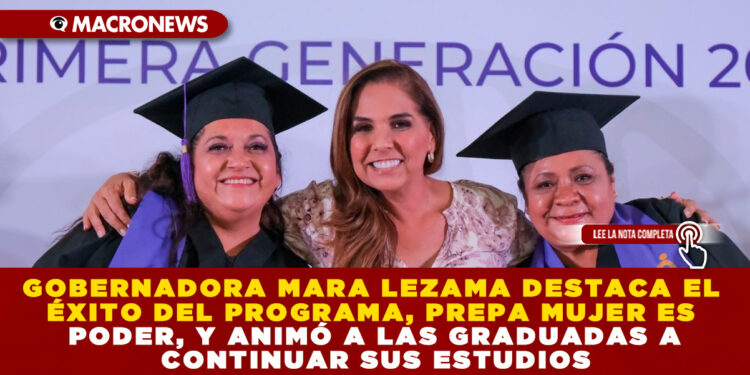 GOBERNADORA MARA LEZAMA DESTACA EL ÉXITO DEL PROGRAMA, PREPA MUJER ES PODER, Y ANIMÓ A LAS GRADUADAS A CONTINUAR SUS ESTUDIOS