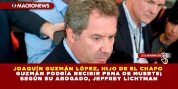 JOAQUÍN GUZMÁN LÓPEZ, HIJO DE EL CHAPO GUZMÁN PODRÍA RECIBIR PENA DE MUERTE; SEGÚN SU ABOGADO, JEFFREY LICHTMAN