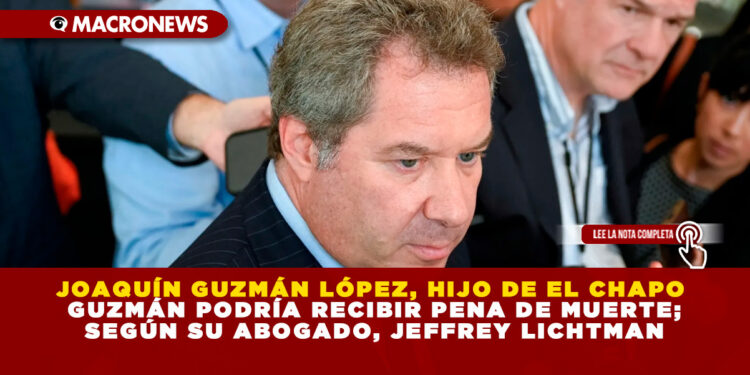 JOAQUÍN GUZMÁN LÓPEZ, HIJO DE EL CHAPO GUZMÁN PODRÍA RECIBIR PENA DE MUERTE; SEGÚN SU ABOGADO, JEFFREY LICHTMAN