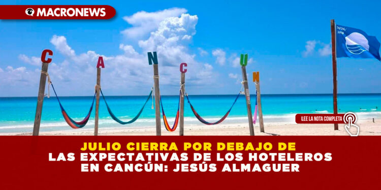 JULIO CIERRA POR DEBAJO DE LAS EXPECTATIVAS DE LOS HOTELEROS EN CANCÚN: JESÚS ALMAGUER
