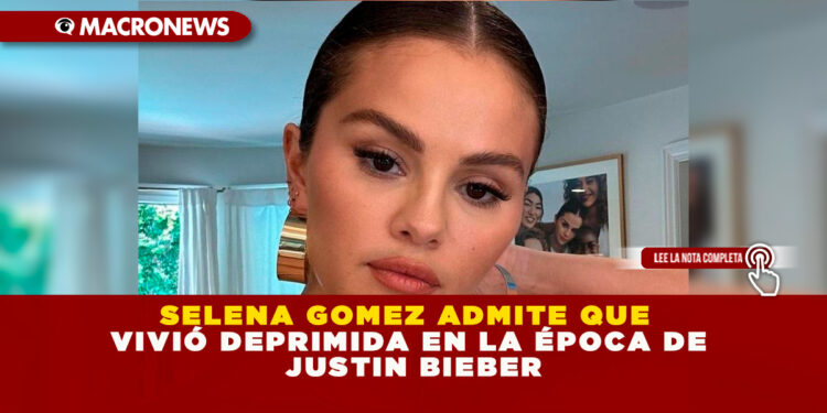 SELENA GOMEZ ADMITE QUE VIVIÓ DEPRIMIDA EN LA ÉPOCA DE JUSTIN BIEBER