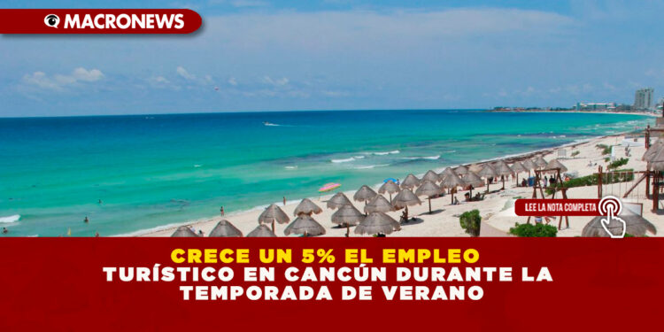 CRECE UN 5% EL EMPLEO TURÍSTICO EN CANCÚN DURANTE LA TEMPORADA DE VERANO